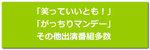 「笑っていいとも！」 「がっちりマンデー」 その他出演番組多数 