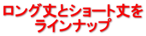 ロング丈とショート丈を ラインナップ 