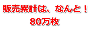 販売累計は、なんと！ 80万枚